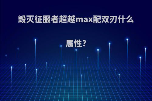 毁灭征服者超越max配双刃什么属性?