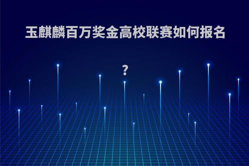 玉麒麟百万奖金高校联赛如何报名?