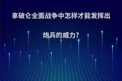 拿破仑全面战争中怎样才能发挥出炮兵的威力?