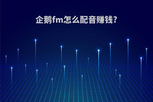 企鹅fm怎么配音赚钱?
