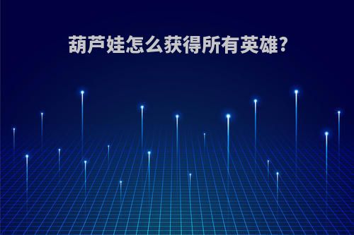 葫芦娃怎么获得所有英雄?