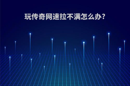 玩传奇网速拉不满怎么办?