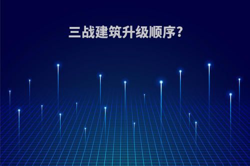 三战建筑升级顺序?
