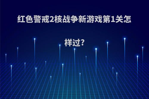 红色警戒2核战争新游戏第1关怎样过?