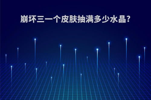 崩坏三一个皮肤抽满多少水晶?