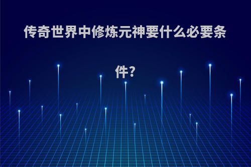 传奇世界中修炼元神要什么必要条件?