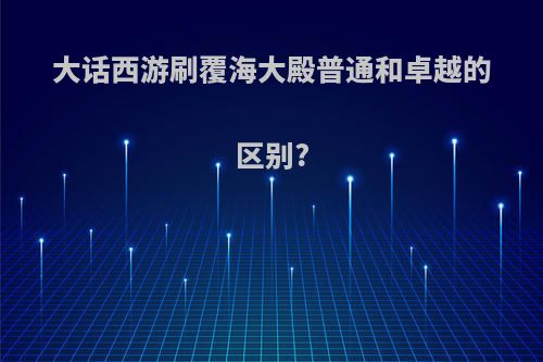 大话西游刷覆海大殿普通和卓越的区别?