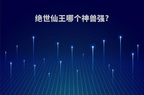 绝世仙王哪个神兽强?