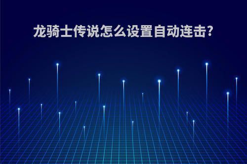 龙骑士传说怎么设置自动连击?