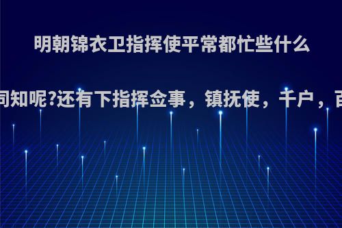 明朝锦衣卫指挥使平常都忙些什么?指挥同知呢?还有下指挥佥事，镇抚使，千户，百户呢?