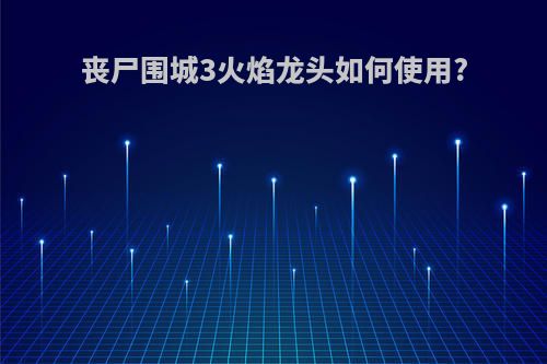 丧尸围城3火焰龙头如何使用?