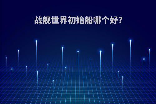 战舰世界初始船哪个好?