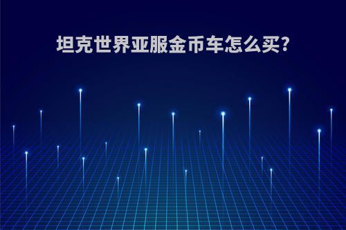 坦克世界亚服金币车怎么买?