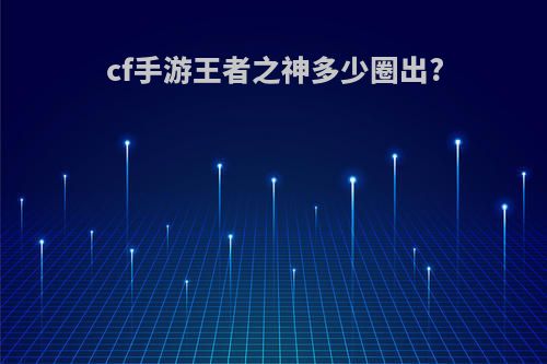 cf手游王者之神多少圈出?