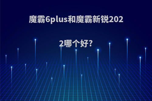魔霸6plus和魔霸新锐2022哪个好?