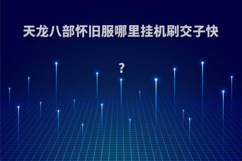 天龙八部怀旧服哪里挂机刷交子快?