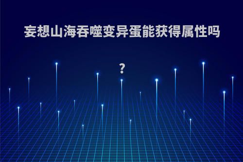 妄想山海吞噬变异蛋能获得属性吗?