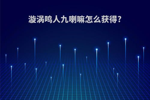 漩涡鸣人九喇嘛怎么获得?