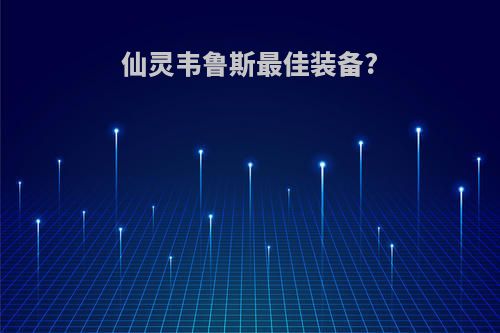 仙灵韦鲁斯最佳装备?