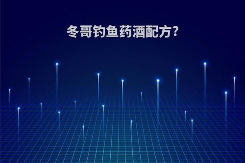 冬哥钓鱼药酒配方?