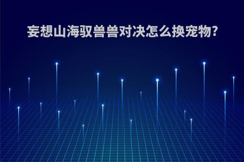 妄想山海驭兽兽对决怎么换宠物?