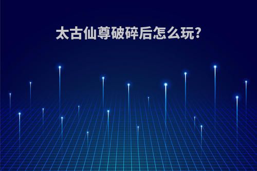 太古仙尊破碎后怎么玩?