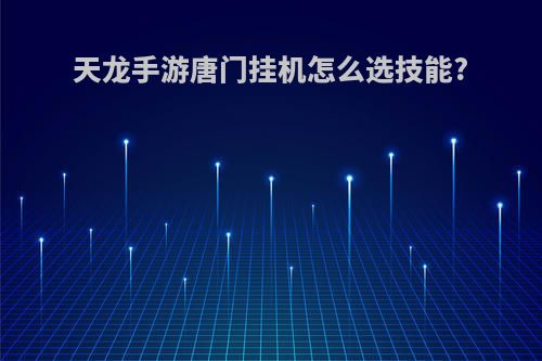 天龙手游唐门挂机怎么选技能?