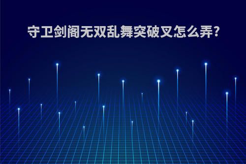 守卫剑阁无双乱舞突破叉怎么弄?