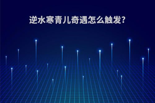 逆水寒青儿奇遇怎么触发?