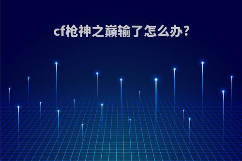 cf枪神之巅输了怎么办?