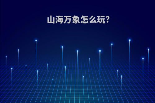 山海万象怎么玩?
