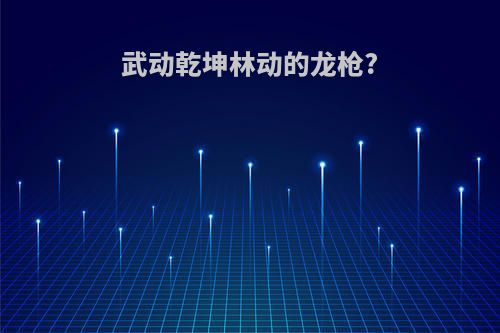 武动乾坤林动的龙枪?