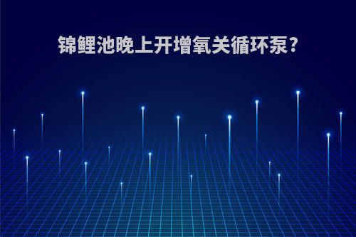 锦鲤池晚上开增氧关循环泵?