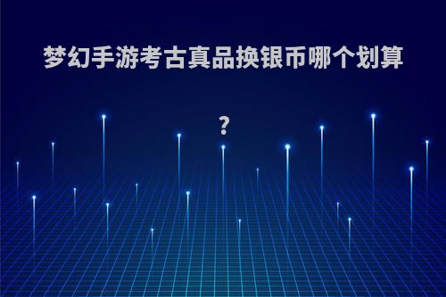 梦幻手游考古真品换银币哪个划算?