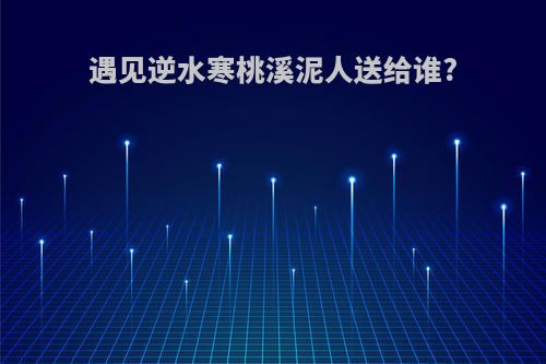 遇见逆水寒桃溪泥人送给谁?
