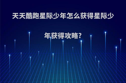 天天酷跑星际少年怎么获得星际少年获得攻略?