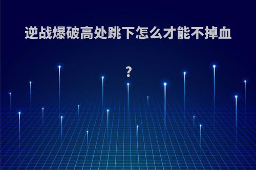 逆战爆破高处跳下怎么才能不掉血?
