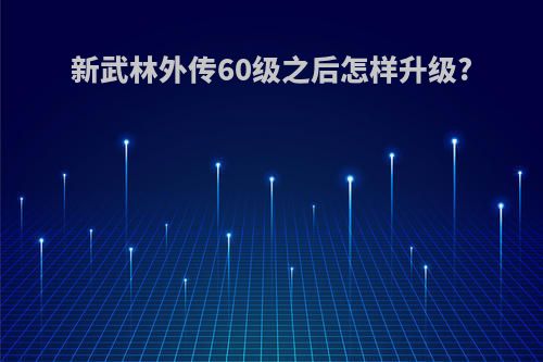 新武林外传60级之后怎样升级?