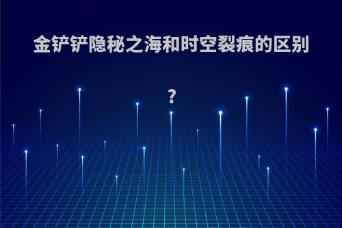 金铲铲隐秘之海和时空裂痕的区别?