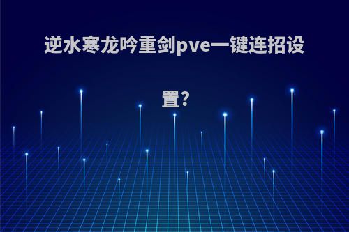逆水寒龙吟重剑pve一键连招设置?