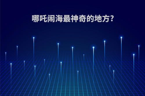 哪吒闹海最神奇的地方?