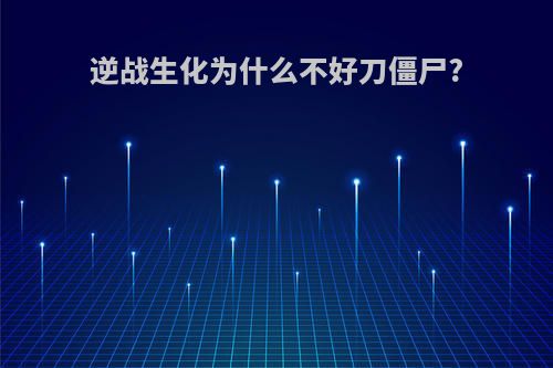 逆战生化为什么不好刀僵尸?