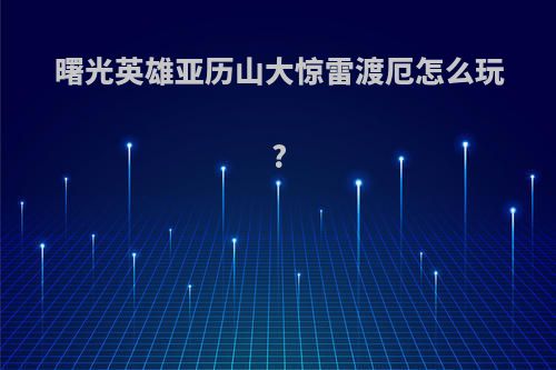 曙光英雄亚历山大惊雷渡厄怎么玩?
