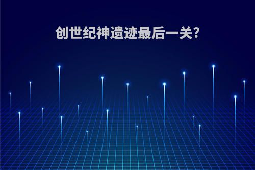 创世纪神遗迹最后一关?