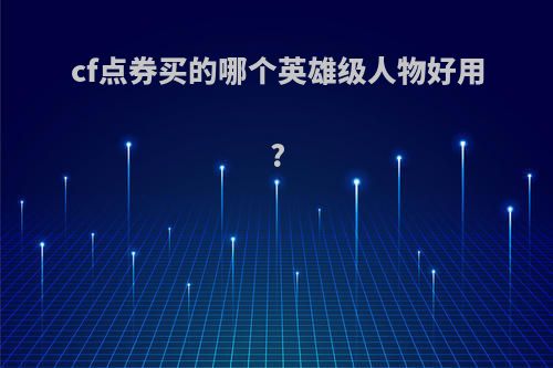 cf点券买的哪个英雄级人物好用?