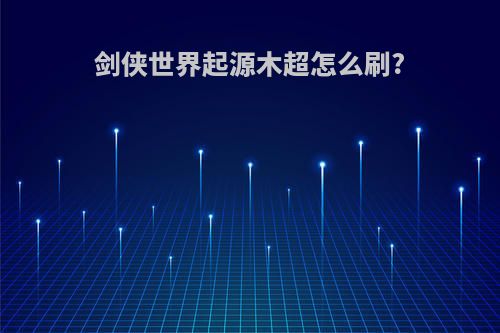 剑侠世界起源木超怎么刷?