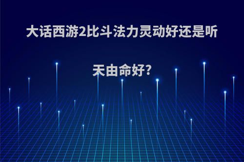 大话西游2比斗法力灵动好还是听天由命好?