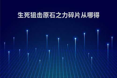 生死狙击原石之力碎片从哪得