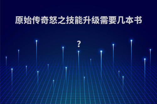 原始传奇怒之技能升级需要几本书?