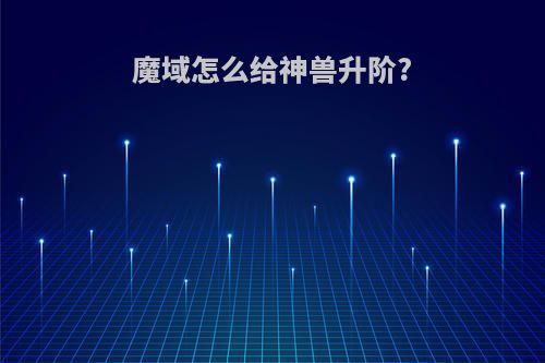 魔域怎么给神兽升阶?
